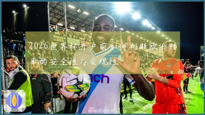 2026世界杯开户前如何判断欧洲赔率的安全性与合规性